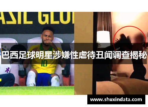 巴西足球明星涉嫌性虐待丑闻调查揭秘
