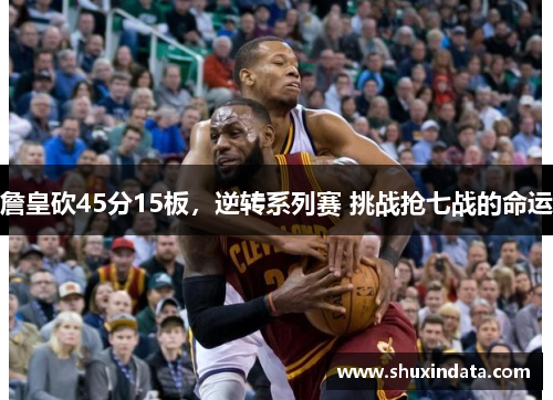 詹皇砍45分15板，逆转系列赛 挑战抢七战的命运