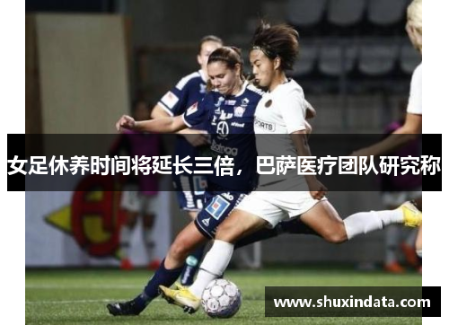 女足休养时间将延长三倍，巴萨医疗团队研究称