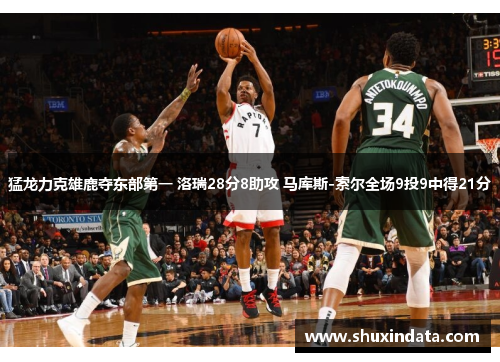 猛龙力克雄鹿夺东部第一 洛瑞28分8助攻 马库斯-索尔全场9投9中得21分