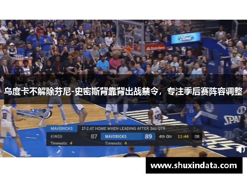 乌度卡不解除芬尼-史密斯背靠背出战禁令，专注季后赛阵容调整