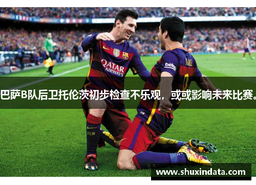 巴萨B队后卫托伦茨初步检查不乐观，或或影响未来比赛。